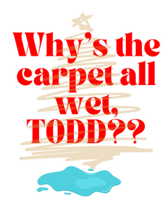 Why’s the carpet all wet, TODD???